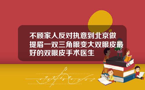 不顾家人反对执意到北京做提眉一双三角眼变大双眼皮最好的双眼皮手术医生