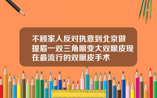 不顾家人反对执意到北京做提眉一双三角眼变大双眼皮现在最流行的双眼皮手术