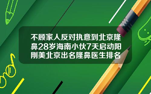 不顾家人反对执意到北京隆鼻28岁海南小伙7天启动阳刚美北京出名隆鼻医生排名