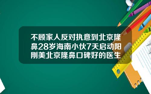 不顾家人反对执意到北京隆鼻28岁海南小伙7天启动阳刚美北京隆鼻口碑好的医生