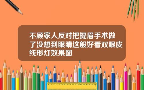 不顾家人反对把提眉手术做了没想到眼睛这般好看双眼皮线形灯效果图