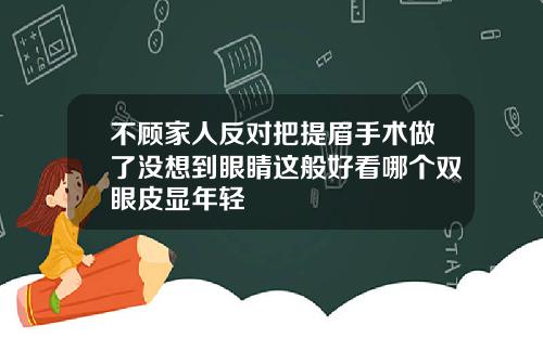 不顾家人反对把提眉手术做了没想到眼睛这般好看哪个双眼皮显年轻