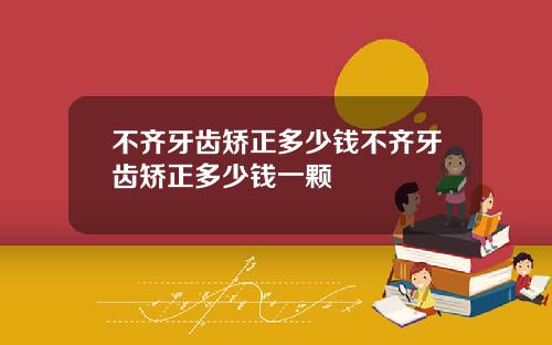 不齐牙齿矫正多少钱不齐牙齿矫正多少钱一颗
