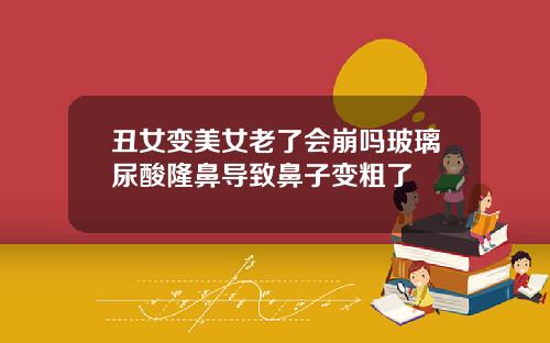 丑女变美女老了会崩吗玻璃尿酸隆鼻导致鼻子变粗了