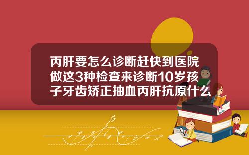 丙肝要怎么诊断赶快到医院做这3种检查来诊断10岁孩子牙齿矫正抽血丙肝抗原什么意思