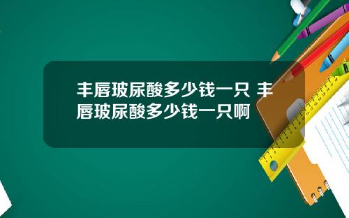 丰唇玻尿酸多少钱一只 丰唇玻尿酸多少钱一只啊
