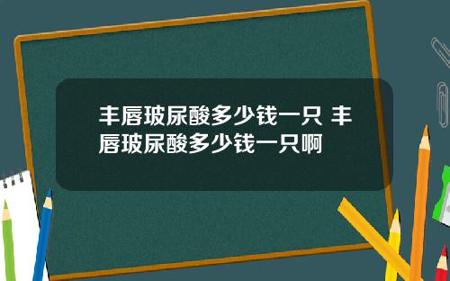 丰唇玻尿酸多少钱一只 丰唇玻尿酸多少钱一只啊