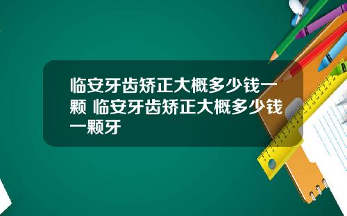 临安牙齿矫正大概多少钱一颗 临安牙齿矫正大概多少钱一颗牙