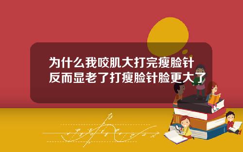 为什么我咬肌大打完瘦脸针反而显老了打瘦脸针脸更大了