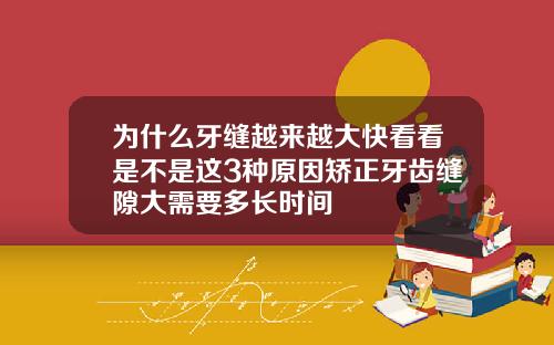 为什么牙缝越来越大快看看是不是这3种原因矫正牙齿缝隙大需要多长时间