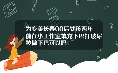 为变美长春00后女孩两年前在小工作室填充下巴打玻尿酸做下巴可以吗