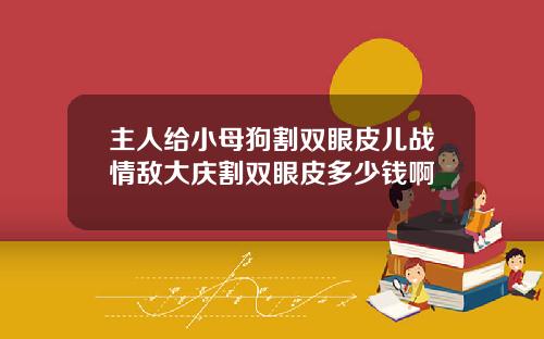 主人给小母狗割双眼皮儿战情敌大庆割双眼皮多少钱啊