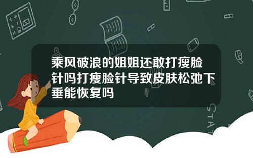 乘风破浪的姐姐还敢打瘦脸针吗打瘦脸针导致皮肤松弛下垂能恢复吗