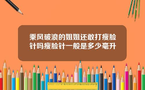 乘风破浪的姐姐还敢打瘦脸针吗瘦脸针一般是多少毫升