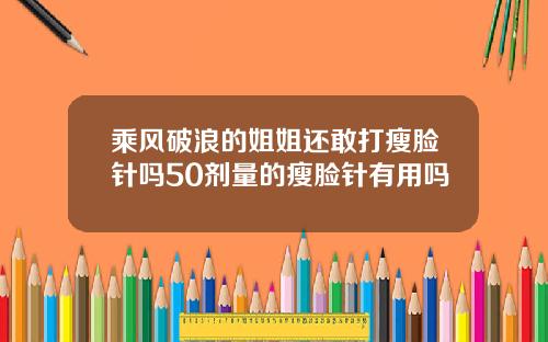 乘风破浪的姐姐还敢打瘦脸针吗50剂量的瘦脸针有用吗