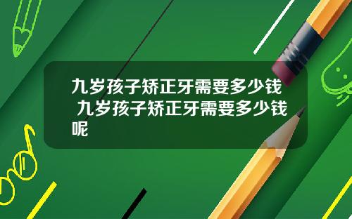 九岁孩子矫正牙需要多少钱 九岁孩子矫正牙需要多少钱呢