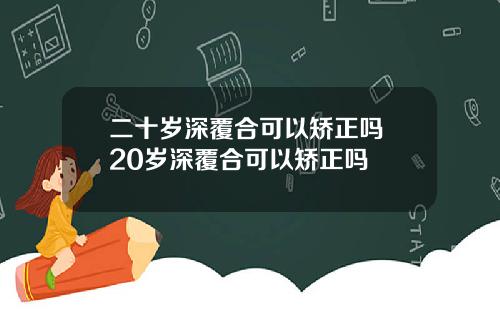 二十岁深覆合可以矫正吗 20岁深覆合可以矫正吗