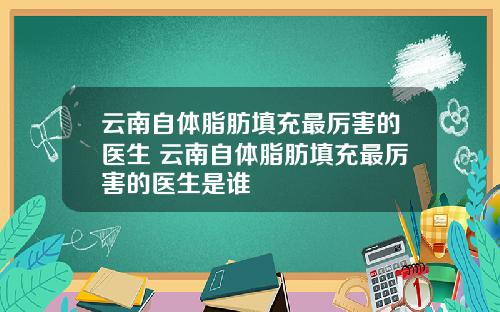 云南自体脂肪填充最厉害的医生 云南自体脂肪填充最厉害的医生是谁