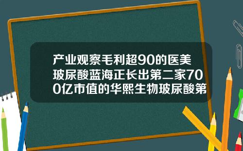 产业观察毛利超90的医美玻尿酸蓝海正长出第二家700亿市值的华熙生物玻尿酸第一股华熙生物