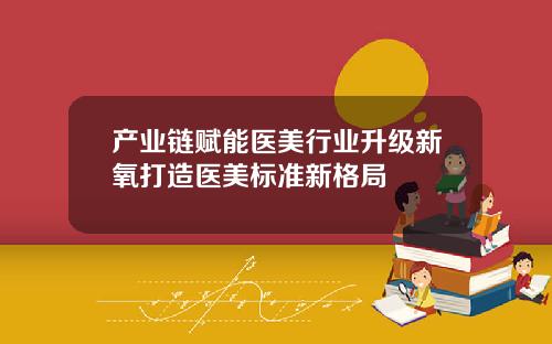 产业链赋能医美行业升级新氧打造医美标准新格局