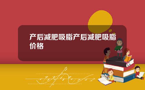 产后减肥吸脂产后减肥吸脂价格