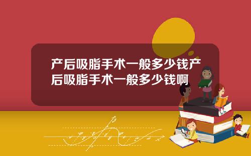 产后吸脂手术一般多少钱产后吸脂手术一般多少钱啊