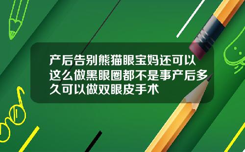 产后告别熊猫眼宝妈还可以这么做黑眼圈都不是事产后多久可以做双眼皮手术