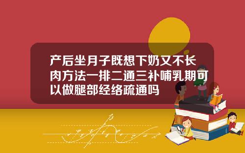 产后坐月子既想下奶又不长肉方法一排二通三补哺乳期可以做腿部经络疏通吗