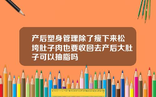 产后塑身管理除了瘦下来松垮肚子肉也要收回去产后大肚子可以抽脂吗