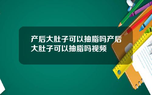产后大肚子可以抽脂吗产后大肚子可以抽脂吗视频