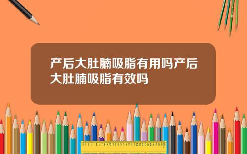 产后大肚腩吸脂有用吗产后大肚腩吸脂有效吗