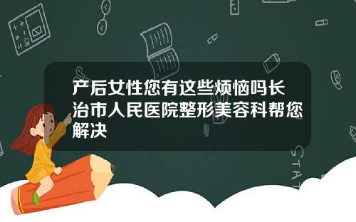 产后女性您有这些烦恼吗长治市人民医院整形美容科帮您解决
