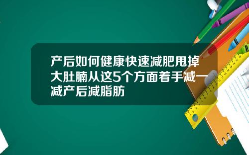 产后如何健康快速减肥甩掉大肚腩从这5个方面着手减一减产后减脂肪