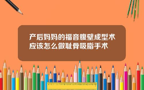 产后妈妈的福音腹壁成型术应该怎么做耻骨吸脂手术