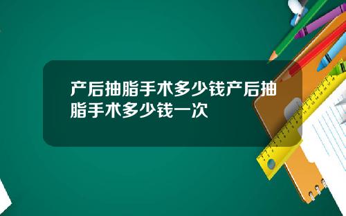 产后抽脂手术多少钱产后抽脂手术多少钱一次