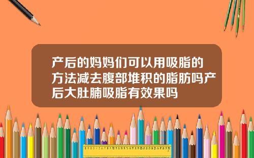 产后的妈妈们可以用吸脂的方法减去腹部堆积的脂肪吗产后大肚腩吸脂有效果吗