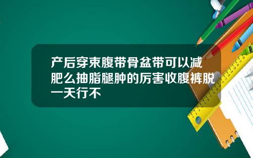 产后穿束腹带骨盆带可以减肥么抽脂腿肿的厉害收腹裤脱一天行不