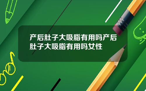 产后肚子大吸脂有用吗产后肚子大吸脂有用吗女性