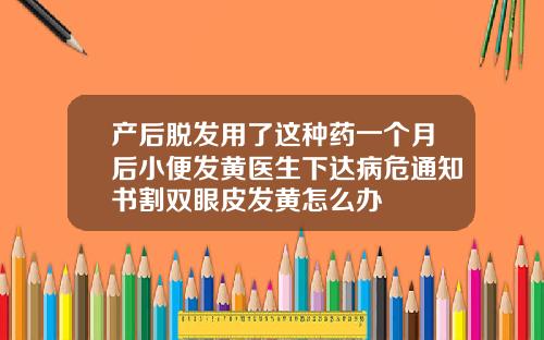 产后脱发用了这种药一个月后小便发黄医生下达病危通知书割双眼皮发黄怎么办