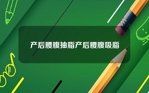 产后腰腹抽脂产后腰腹吸脂