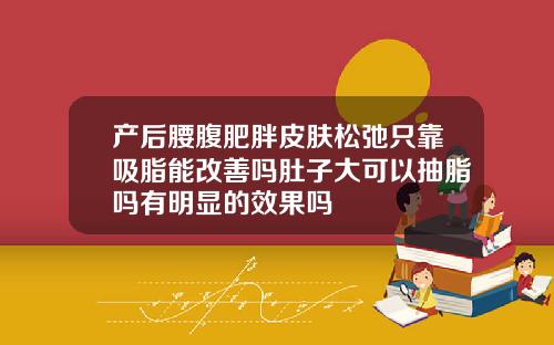产后腰腹肥胖皮肤松弛只靠吸脂能改善吗肚子大可以抽脂吗有明显的效果吗