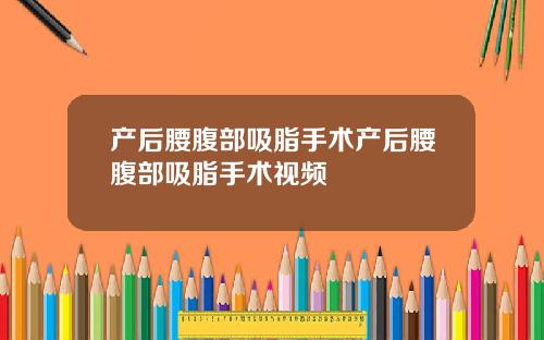 产后腰腹部吸脂手术产后腰腹部吸脂手术视频