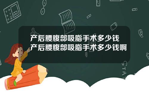 产后腰腹部吸脂手术多少钱产后腰腹部吸脂手术多少钱啊