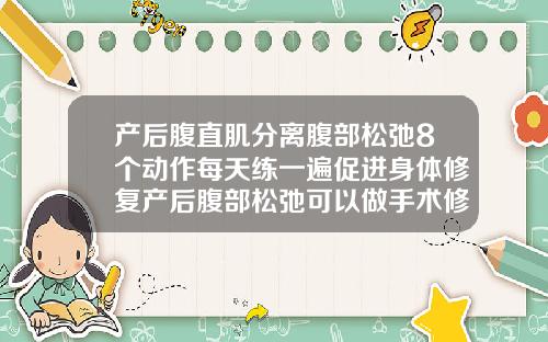产后腹直肌分离腹部松弛8个动作每天练一遍促进身体修复产后腹部松弛可以做手术修复吗
