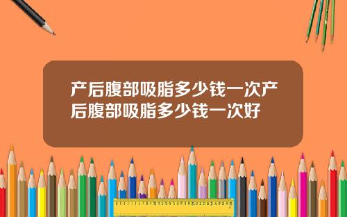产后腹部吸脂多少钱一次产后腹部吸脂多少钱一次好
