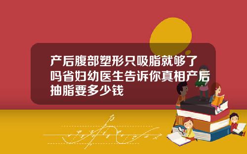 产后腹部塑形只吸脂就够了吗省妇幼医生告诉你真相产后抽脂要多少钱