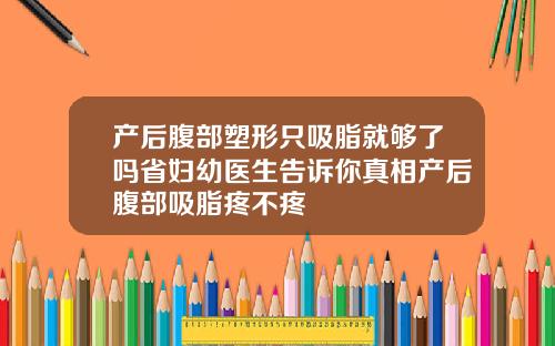 产后腹部塑形只吸脂就够了吗省妇幼医生告诉你真相产后腹部吸脂疼不疼