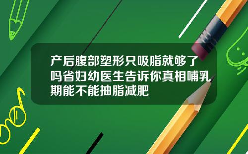 产后腹部塑形只吸脂就够了吗省妇幼医生告诉你真相哺乳期能不能抽脂减肥