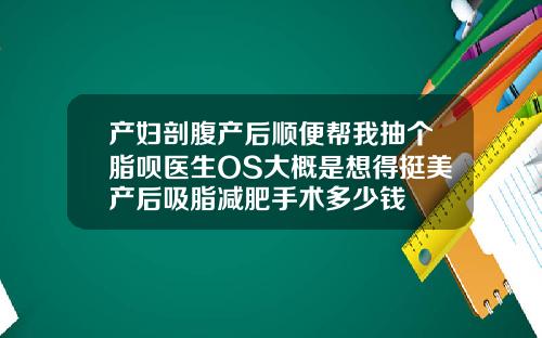 产妇剖腹产后顺便帮我抽个脂呗医生OS大概是想得挺美产后吸脂减肥手术多少钱