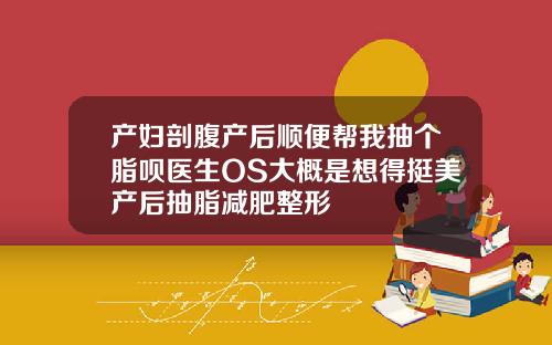产妇剖腹产后顺便帮我抽个脂呗医生OS大概是想得挺美产后抽脂减肥整形